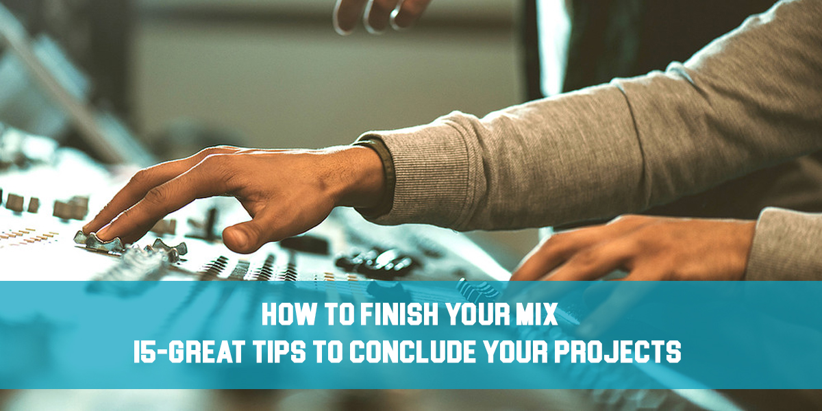 How to Finish Your Mix: 15 Great Tips to Conclude Your Projects!