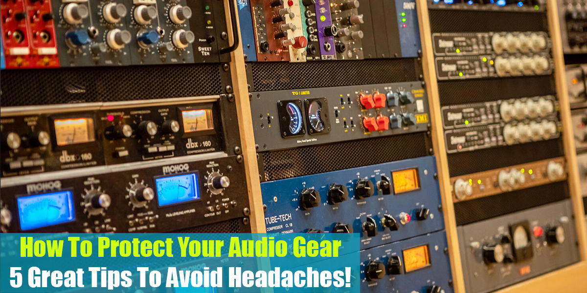 How To Protect Your Audio Gear: 5 Great Tips To Avoid Headaches!